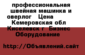 профессиональная швейная машинка и оверлог › Цена ­ 5 500 - Кемеровская обл., Киселевск г. Бизнес » Оборудование   